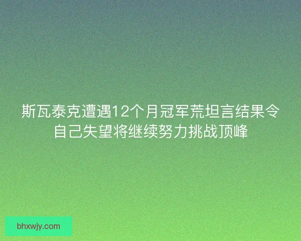 斯瓦泰克遭遇12个月冠军荒坦言结果令自己失望将继续努力挑战顶峰
