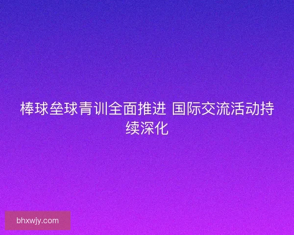 棒球垒球青训全面推进 国际交流活动持续深化