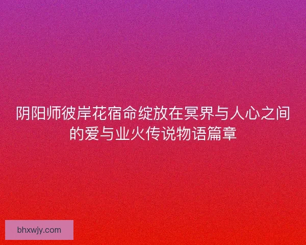 阴阳师彼岸花宿命绽放在冥界与人心之间的爱与业火传说物语篇章