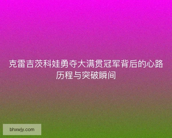 克雷吉茨科娃勇夺大满贯冠军背后的心路历程与突破瞬间