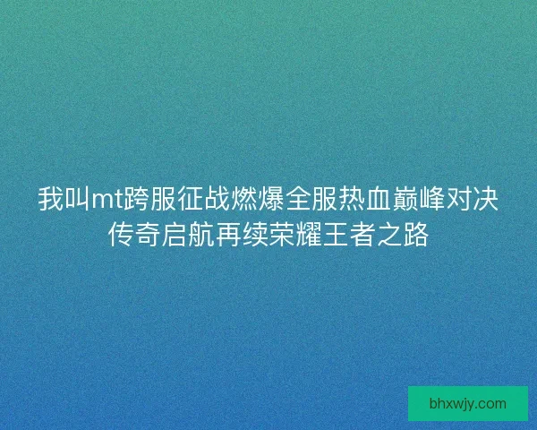 我叫mt跨服征战燃爆全服热血巅峰对决传奇启航再续荣耀王者之路