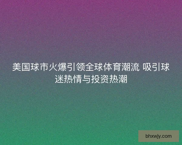 美国球市火爆引领全球体育潮流 吸引球迷热情与投资热潮