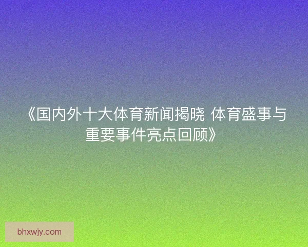 《国内外十大体育新闻揭晓 体育盛事与重要事件亮点回顾》