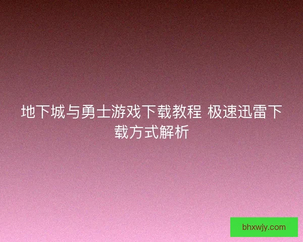 地下城与勇士游戏下载教程 极速迅雷下载方式解析