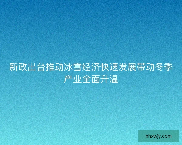 新政出台推动冰雪经济快速发展带动冬季产业全面升温