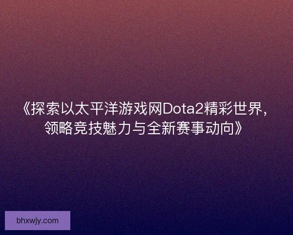 《探索以太平洋游戏网Dota2精彩世界，领略竞技魅力与全新赛事动向》