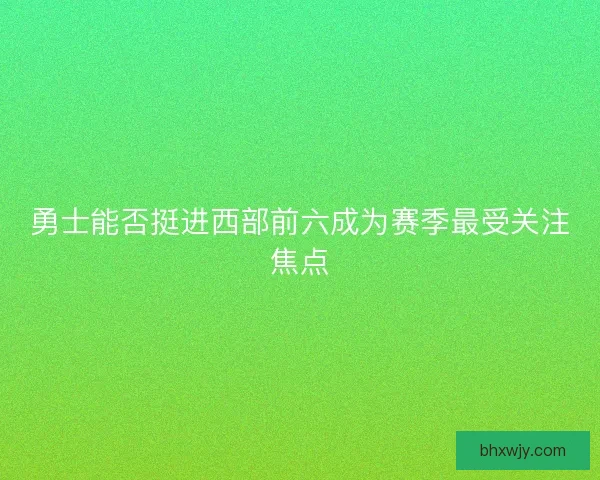 勇士能否挺进西部前六成为赛季最受关注焦点