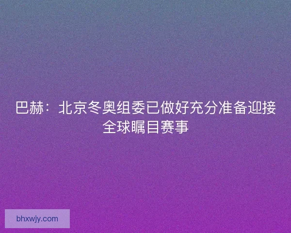 巴赫：北京冬奥组委已做好充分准备迎接全球瞩目赛事