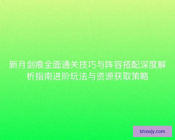 新月剑痕全面通关技巧与阵容搭配深度解析指南进阶玩法与资源获取策略