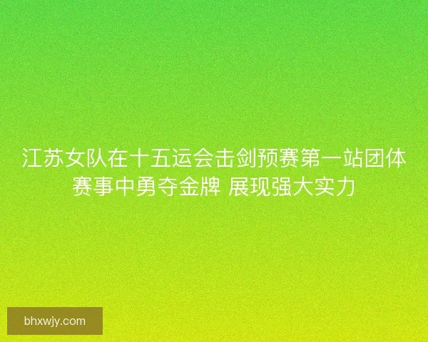 江苏女队在十五运会击剑预赛第一站团体赛事中勇夺金牌 展现强大实力
