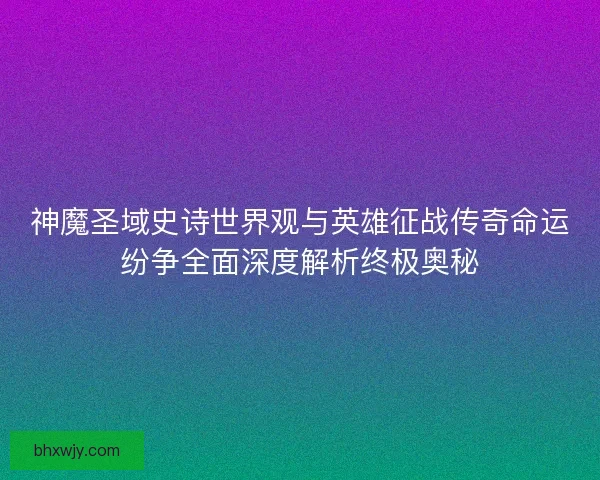 神魔圣域史诗世界观与英雄征战传奇命运纷争全面深度解析终极奥秘