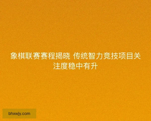 象棋联赛赛程揭晓 传统智力竞技项目关注度稳中有升