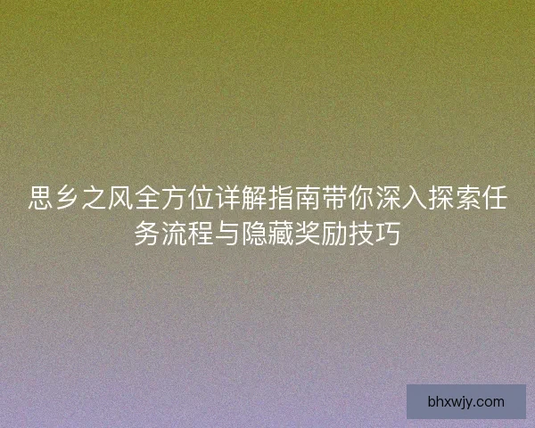思乡之风全方位详解指南带你深入探索任务流程与隐藏奖励技巧