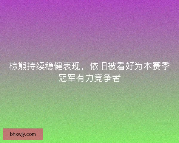 棕熊持续稳健表现，依旧被看好为本赛季冠军有力竞争者