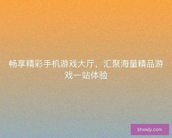 畅享精彩手机游戏大厅，汇聚海量精品游戏一站体验