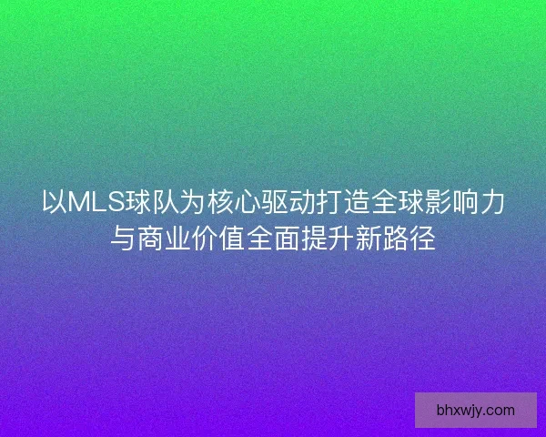 以MLS球队为核心驱动打造全球影响力与商业价值全面提升新路径