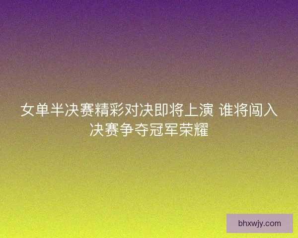 女单半决赛精彩对决即将上演 谁将闯入决赛争夺冠军荣耀