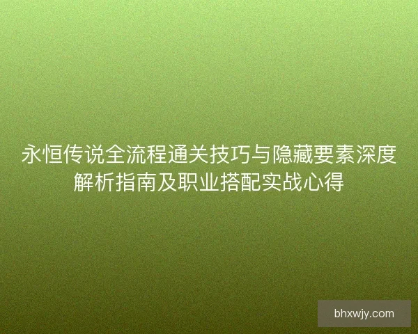 永恒传说全流程通关技巧与隐藏要素深度解析指南及职业搭配实战心得