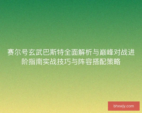 赛尔号玄武巴斯特全面解析与巅峰对战进阶指南实战技巧与阵容搭配策略