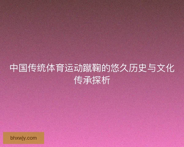 中国传统体育运动蹴鞠的悠久历史与文化传承探析
