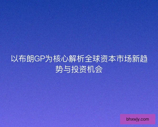 以布朗GP为核心解析全球资本市场新趋势与投资机会
