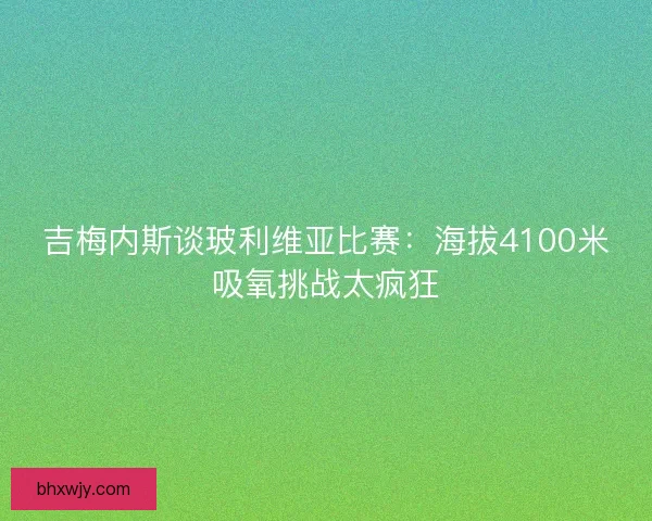 吉梅内斯谈玻利维亚比赛：海拔4100米吸氧挑战太疯狂