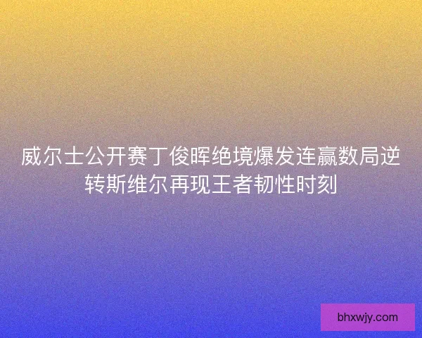 威尔士公开赛丁俊晖绝境爆发连赢数局逆转斯维尔再现王者韧性时刻