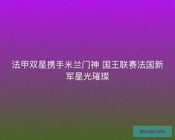 法甲双星携手米兰门神 国王联赛法国新军星光璀璨