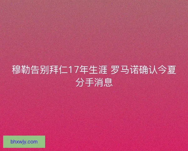 穆勒告别拜仁17年生涯 罗马诺确认今夏分手消息