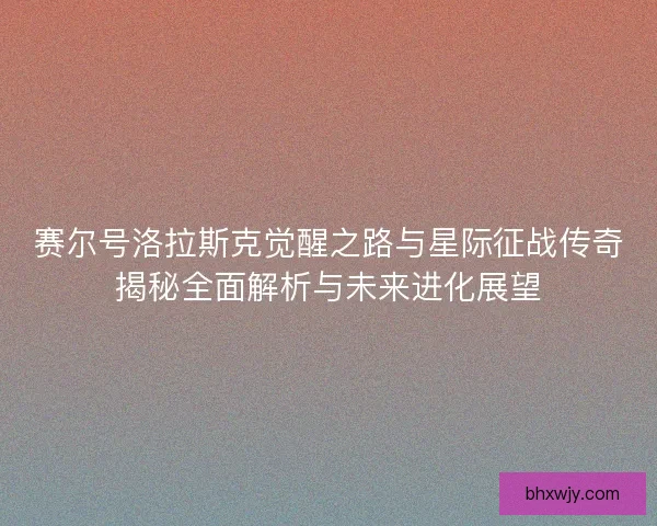 赛尔号洛拉斯克觉醒之路与星际征战传奇揭秘全面解析与未来进化展望