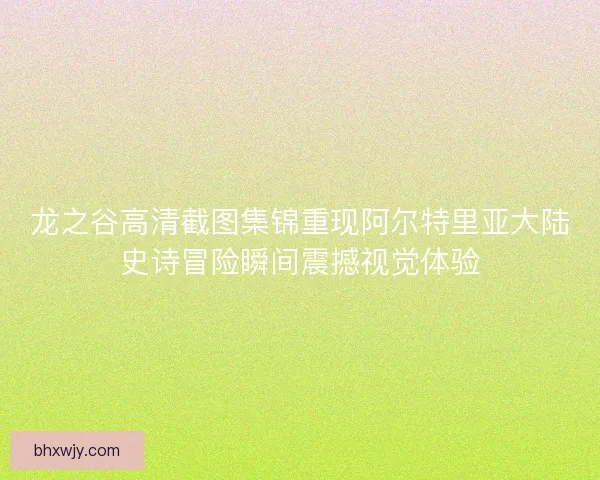 龙之谷高清截图集锦重现阿尔特里亚大陆史诗冒险瞬间震撼视觉体验