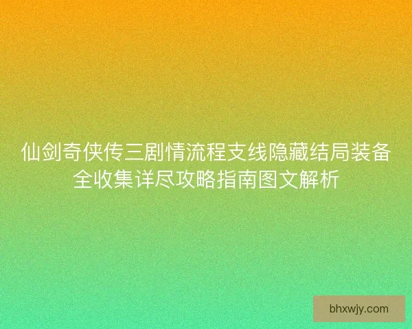 仙剑奇侠传三剧情流程支线隐藏结局装备全收集详尽攻略指南图文解析 仙剑奇侠传三剧情流程支线隐藏结局装备全收集详尽攻略指南图文解析