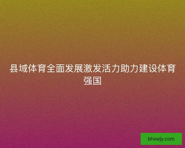 县域体育全面发展激发活力助力建设体育强国