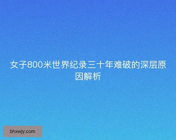 女子800米世界纪录三十年难破的深层原因解析