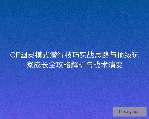CF幽灵模式潜行技巧实战思路与顶级玩家成长全攻略解析与战术演变