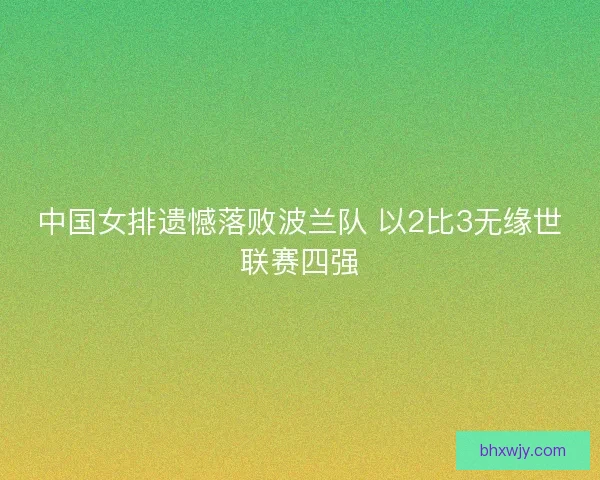 中国女排遗憾落败波兰队 以2比3无缘世联赛四强