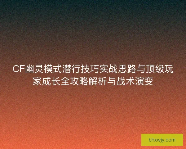 CF幽灵模式潜行技巧实战思路与顶级玩家成长全攻略解析与战术演变