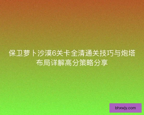 保卫萝卜沙漠6关卡全清通关技巧与炮塔布局详解高分策略分享