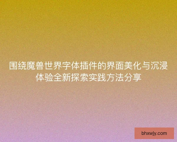 围绕魔兽世界字体插件的界面美化与沉浸体验全新探索实践方法分享