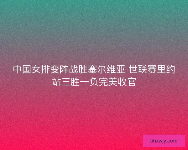 中国女排变阵战胜塞尔维亚 世联赛里约站三胜一负完美收官