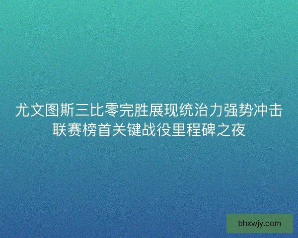 尤文图斯三比零完胜展现统治力强势冲击联赛榜首关键战役里程碑之夜